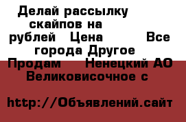 Делай рассылку 500000 скайпов на 1 000 000 рублей › Цена ­ 120 - Все города Другое » Продам   . Ненецкий АО,Великовисочное с.